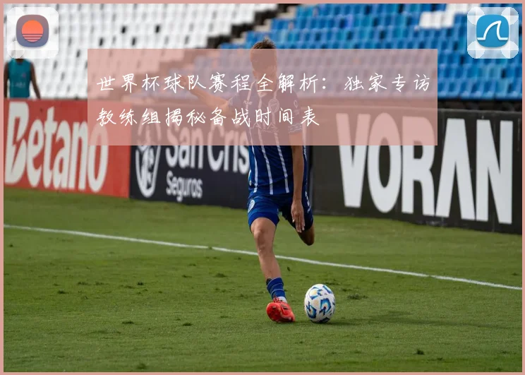 世界杯球队赛程全解析:独家专访教练组揭秘备战时间表