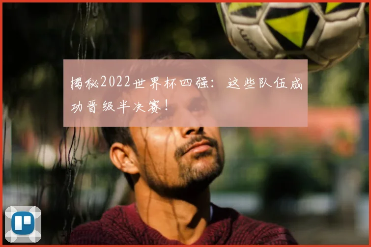揭秘2022世界杯四强：这些队伍成功晋级半决赛！
