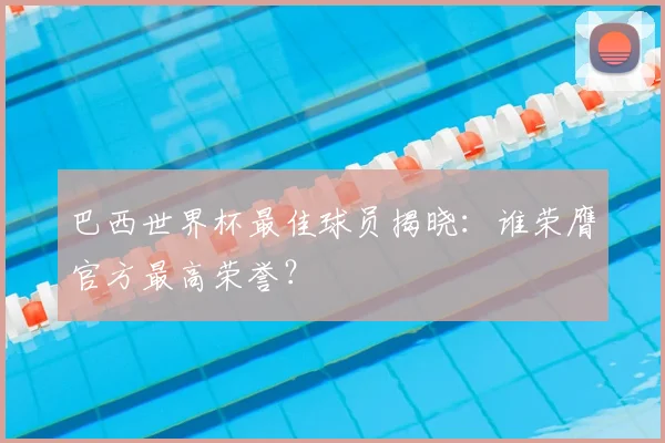 巴西世界杯最佳球员揭晓:谁荣膺官方最高荣誉?