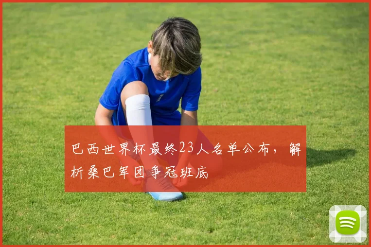 巴西世界杯最终23人名单公布,解析桑巴军团争冠班底