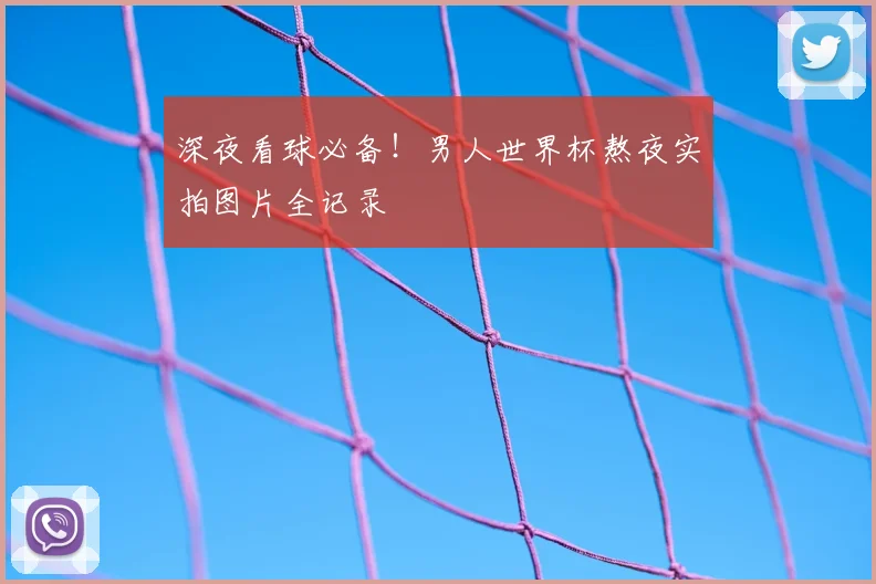 深夜看球必备!男人世界杯熬夜实拍图片全记录