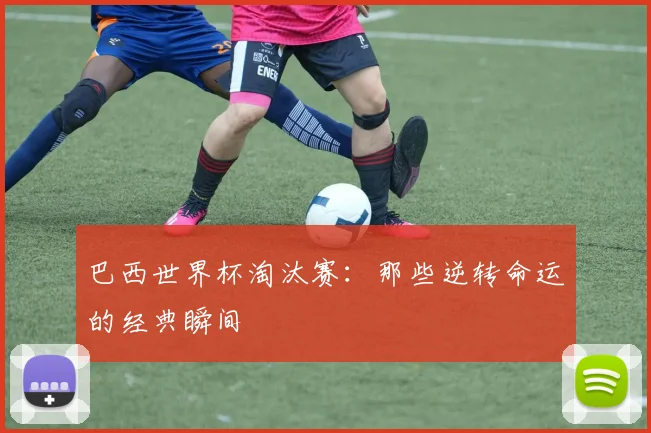 巴西世界杯淘汰赛：那些逆转命运的经典瞬间