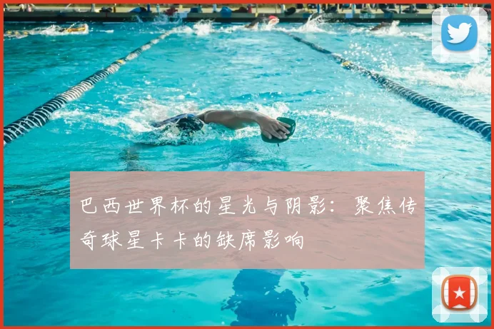 巴西世界杯的星光与阴影：聚焦传奇球星卡卡的缺席影响