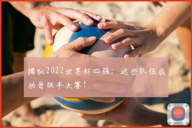 揭秘2022世界杯四强：这些队伍成功晋级半决赛！
