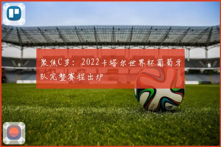 聚焦C罗:2022卡塔尔世界杯葡萄牙队完整赛程出炉