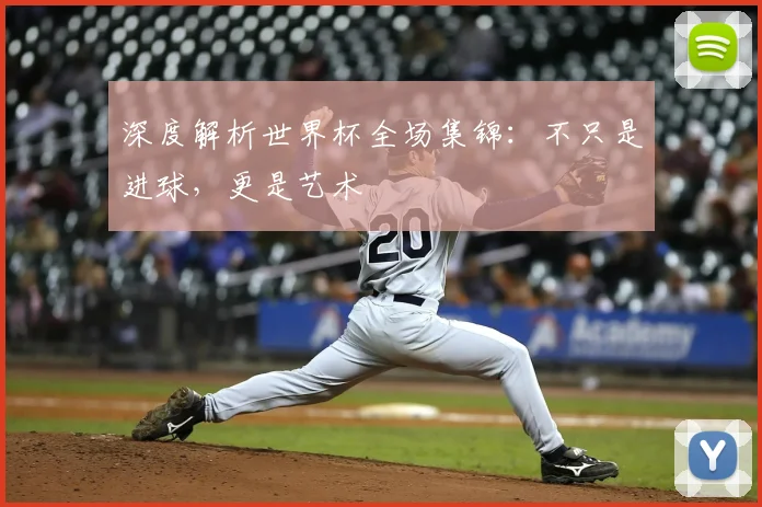 深度解析世界杯全场集锦:不只是进球,更是艺术